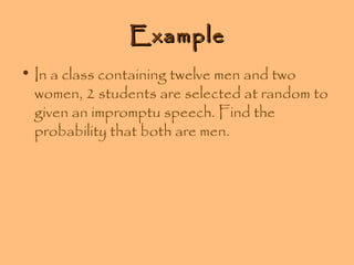 Example
• In a class containing twelve men and two
women, 2 students are selected at random to
given an impromptu speech. Find the
probability that both are men.

 