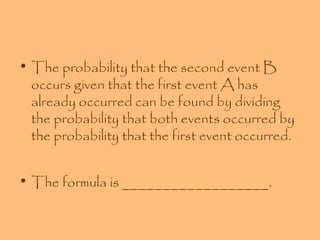 • The probability that the second event B
occurs given that the first event A has
already occurred can be found by dividing
the probability that both events occurred by
the probability that the first event occurred.
• The formula is __________________.

 