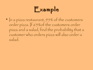 Example
• In a pizza restaurant, 95% of the customers
order pizza. If 65%of the customers order
pizza and a salad, find the probability that a
customer who orders pizza will also order a
salad.

 