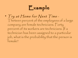 Example
• Try at Home for Next Time Thirteen percent of the employees of a large
company are female technicians. Forty
percent of its workers are technicians. If a
technician has been assigned to a particular
job, what is the probability that the person is
female?

 