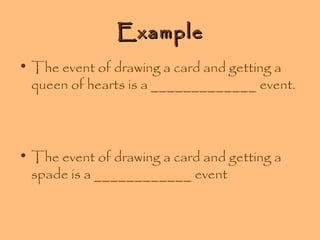 Example
• The event of drawing a card and getting a
queen of hearts is a _____________ event.

• The event of drawing a card and getting a
spade is a ____________ event

 
