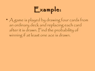 Example:
• A game is played by drawing four cards from
an ordinary deck and replacing each card
after it is drawn. Find the probability of
winning if at least one ace is drawn.

 