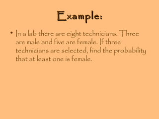 Example:
• In a lab there are eight technicians. Three
are male and five are female. If three
technicians are selected, find the probability
that at least one is female.

 