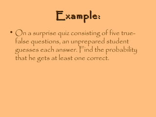 Example:
• On a surprise quiz consisting of five truefalse questions, an unprepared student
guesses each answer. Find the probability
that he gets at least one correct.

 