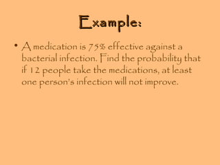 Example:
• A medication is 75% effective against a
bacterial infection. Find the probability that
if 12 people take the medications, at least
one person’s infection will not improve.

 