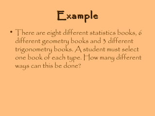 Example
• There are eight different statistics books, 6
different geometry books and 3 different
trigonometry books. A student must select
one book of each type. How many different
ways can this be done?

 