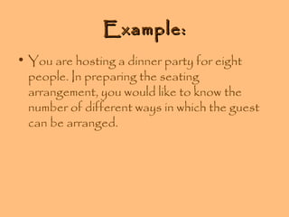 Example:
• You are hosting a dinner party for eight
people. In preparing the seating
arrangement, you would like to know the
number of different ways in which the guest
can be arranged.

 