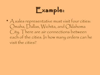 Example:
• A sales representative must visit four cities:
Omaha, Dallas, Wichita, and Oklahoma
City. There are air connections between
each of the cities. In how many orders can he
visit the cities?

 