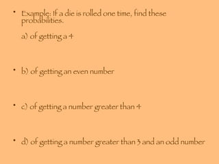 Example: If a die is rolled one time, find these probabilities. a) of getting a 4 b) of getting an even number c) of getting a number greater than 4 d) of getting a number greater than 3 and an odd number 