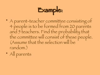 Example: A parent-teacher committee consisting of 4 people is to be formed from 20 parents and 5 teachers. Find the probability that the committee will consist of these people. (Assume that the selection will be random.) All parents  