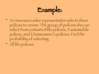 Example: An insurance sales representative selects three policies to review. The group of policies she can select from contains 8 life policies, 5 automobile polices, and 2 homeowner’s policies. Find the probability of selecting: All life policies 