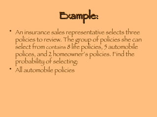 Example: An insurance sales representative selects three policies to review. The group of policies she can select from  contains  8 life policies, 5 automobile polices, and 2 homeowner’s policies. Find the probability of selecting: All automobile policies 