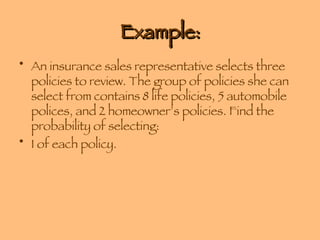 Example: An insurance sales representative selects three policies to review. The group of policies she can select from contains 8 life policies, 5 automobile polices, and 2 homeowner’s policies. Find the probability of selecting: 1 of each policy. 