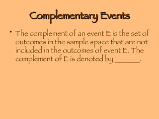 Complementary Events The complement of an event E is the set of outcomes in the sample space that are not included in the outcomes of event E. The complement of E is denoted by _______. 