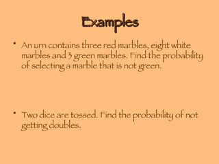 Examples An urn contains three red marbles, eight white marbles and 3 green marbles. Find the probability of selecting a marble that is not green. Two dice are tossed. Find the probability of not getting doubles. 