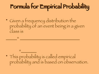 Formula for Empirical Probability Given a frequency distribution the probability of an event being in a given class is _____= ___________________________ =_______ This probability is called empirical probability and is based on observation. 