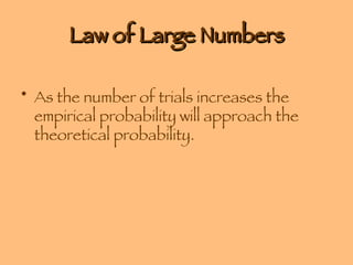 Law of Large Numbers As the number of trials increases the empirical probability will approach the theoretical probability. 
