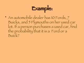 Example: An automobile dealer has 10 Fords, 7 Buicks, and 5 Plymouths on her used car lot. If a person purchases a used car, find the probability that it is a  Ford or a Buick? 