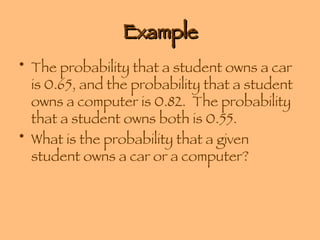 Example The probability that a student owns a car is 0.65, and the probability that a student owns a computer is 0.82.  The probability that a student owns both is 0.55. What is the probability that a given student owns a car or a computer? 