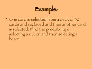 Example: One card is selected from a deck of 52 cards and replaced and then another card is selected. Find the probability of selecting a queen and then selecting a heart. 