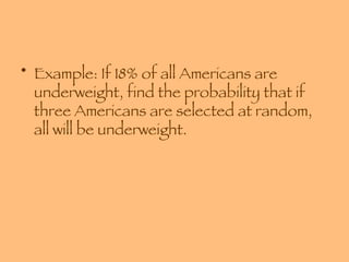 Example: If 18% of all Americans are underweight, find the probability that if three Americans are selected at random, all will be underweight. 