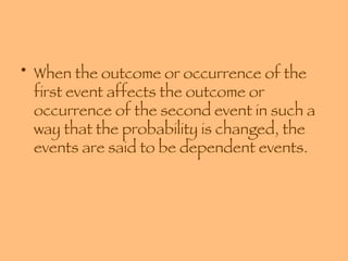 When the outcome or occurrence of the first event affects the outcome or occurrence of the second event in such a way that the probability is changed, the events are said to be dependent events. 