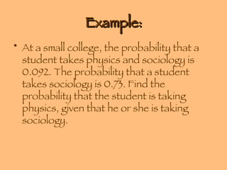 Example: At a small college, the probability that a student takes physics and sociology is 0.092. The probability that a student takes sociology is 0.73. Find the probability that the student is taking physics, given that he or she is taking sociology. 