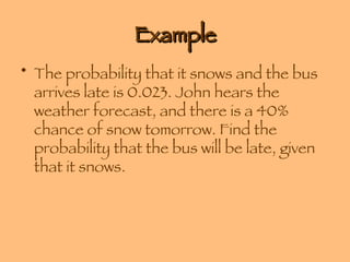 Example The probability that it snows and the bus arrives late is 0.023. John hears the weather forecast, and there is a 40% chance of snow tomorrow. Find the probability that the bus will be late, given that it snows. 