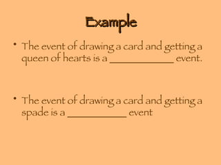 Example The event of drawing a card and getting a queen of hearts is a _____________ event. The event of drawing a card and getting a spade is a ____________ event 