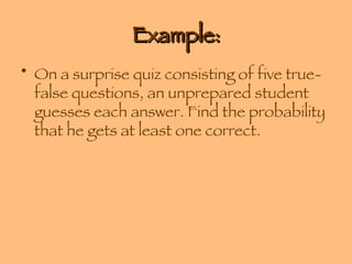 Example: On a surprise quiz consisting of five true-false questions, an unprepared student guesses each answer. Find the probability that he gets at least one correct. 