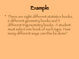 Example There are eight different statistics books, 6 different geometry books and 3 different trigonometry books. A student must select one book of each type. How many different ways can this be done? 