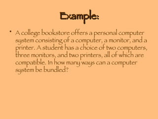 Example: A college bookstore offers a personal computer system consisting of a computer, a monitor, and a printer. A student has a choice of two computers, three monitors, and two printers, all of which are compatible. In how many ways can a computer system be bundled? 