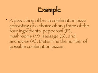 Example A pizza shop offers a combination pizza consisting of a choice of any three of the four ingredients: pepperoni (P), mushrooms (M), sausage (S), and anchovies (A). Determine the number of possible combination pizzas. 