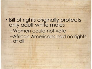 Bill of rights originally protects only adult white males Women could not vote African Americans had no rights at all 