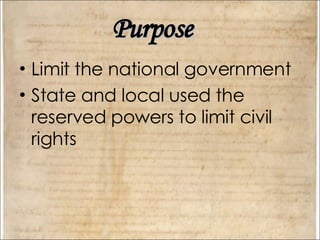 Purpose Limit the national government State and local used the reserved powers to limit civil rights 