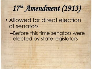 17 th  Amendment (1913) Allowed for direct election of senators Before this time senators were elected by state legislators 