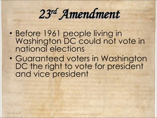 23 rd  Amendment Before 1961 people living in Washington DC could not vote in national elections Guaranteed voters in Washington DC the right to vote for president and vice president 