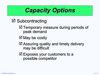 Capacity Options Subcontracting Temporary measure during periods of peak demand May be costly Assuring quality and timely delivery may be difficult Exposes your customers to a possible competitor 