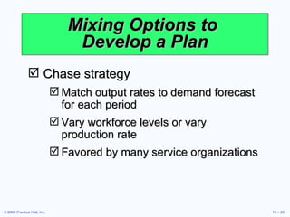 Mixing Options to  Develop a Plan Chase strategy Match output rates to demand forecast for each period Vary workforce levels or vary production rate Favored by many service organizations 