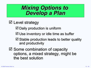 Mixing Options to  Develop a Plan Level strategy Daily production is uniform Use inventory or idle time as buffer Stable production leads to better quality and productivity Some combination of capacity options, a mixed strategy, might be the best solution 