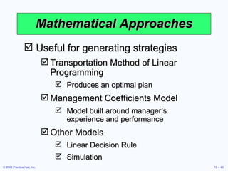 Mathematical Approaches Useful for generating strategies Transportation Method of Linear Programming Produces an optimal plan Management Coefficients Model Model built around manager’s experience and performance Other Models Linear Decision Rule Simulation 