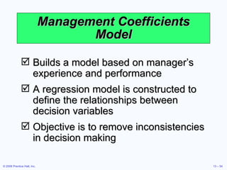 Management Coefficients Model Builds a model based on manager’s experience and performance A regression model is constructed to define the relationships between decision variables Objective is to remove inconsistencies in decision making 