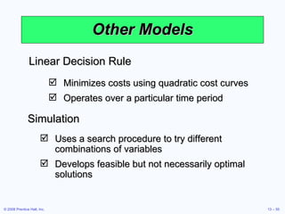 Other Models Linear Decision Rule Minimizes costs using quadratic cost curves Operates over a particular time period Simulation Uses a search procedure to try different combinations of variables Develops feasible but not necessarily optimal solutions 