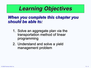 Learning Objectives When you complete this chapter you should be able to: Solve an aggregate plan via the transportation method of linear programming Understand and solve a yield management problem 