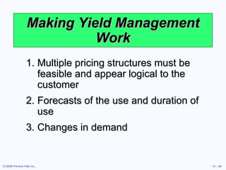 Making Yield Management Work Multiple pricing structures must be feasible and appear logical to the customer Forecasts of the use and duration of use Changes in demand 