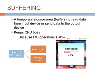 BUFFERING
 A temporary storage area (buffers) to read data
from input device or send data to the output
device
 Keeps CPU busy
• Because I /O operation is slow
 