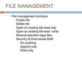 FILE MANAGEMENT
 File management functions
• Create file
• Delete file
• Open an existing file-read only
• Open an existing file-read / write
• Rewind operation-tape files
• Security at three levels-DAR
• Do anything
• Append only
• Write only
 