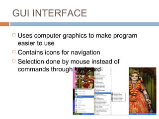 GUI INTERFACE
 Uses computer graphics to make program
easier to use
 Contains icons for navigation
 Selection done by mouse instead of
commands through keyboard
 