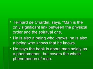 Teilhard de Chardin, says, “Man is the
only significant link between the physical
order and the spiritual one.
 He is a...