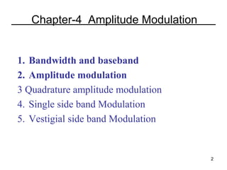 Chapter-4 Amplitude Modulation
 
1. Bandwidth and baseband
2. Amplitude modulation
3 Quadrature amplitude modulation
4. Single side band Modulation
5. Vestigial side band Modulation

2

 